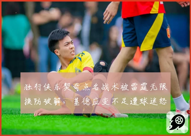 独行侠东契奇点名战术被雷霆无限换防破解，基德应变不足遭球迷怒喷