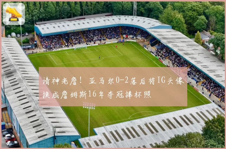 请神老詹!亚马尔0-2落后将IG头像换成詹姆斯16年夺冠捧杯照