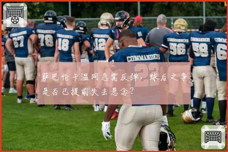 萨巴伦卡温网急需反弹,球后之争是否已提前失去悬念?