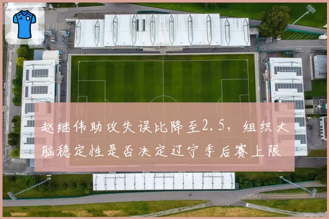 赵继伟助攻失误比降至2.5，组织大脑稳定性是否决定辽宁季后赛上限？