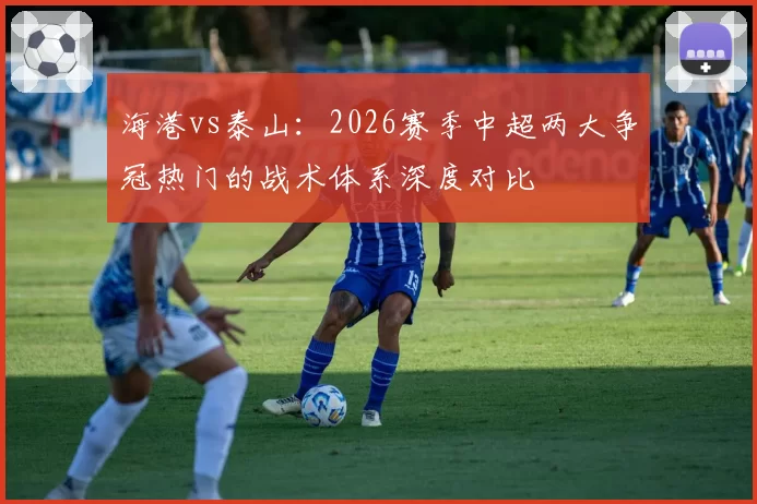 海港vs泰山：2026赛季中超两大争冠热门的战术体系深度对比
