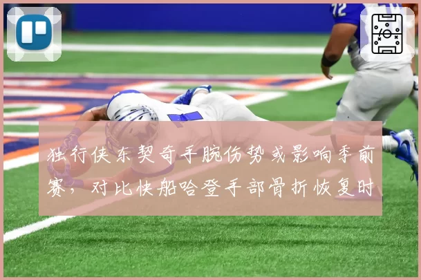 独行侠东契奇手腕伤势或影响季前赛，对比快船哈登手部骨折恢复时间表更明确