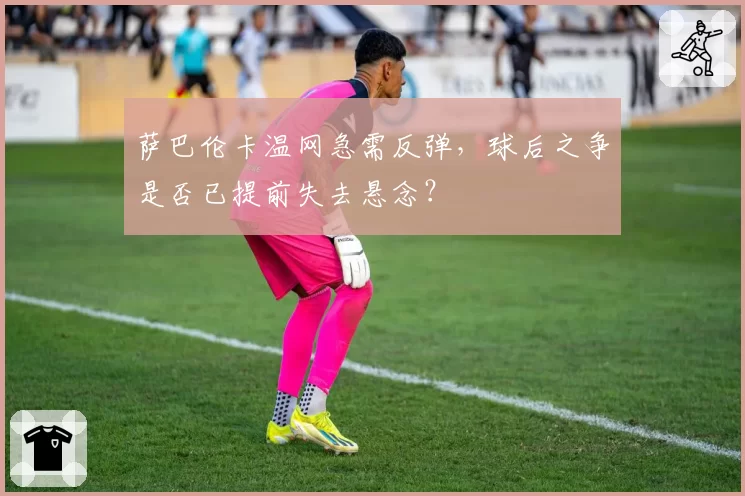 萨巴伦卡温网急需反弹，球后之争是否已提前失去悬念？